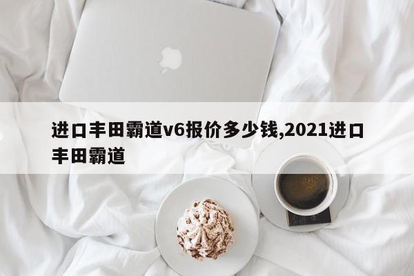 进口丰田霸道v6报价多少钱,2021进口丰田霸道