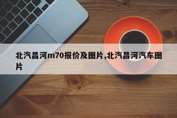 北汽昌河m70报价及图片,北汽昌河汽车图片